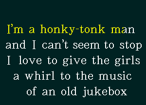 Fm a honky-tonk man
and I can,t seem to stop
I love to give the girls
a Whirl t0 the music
of an old jukebox