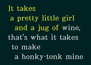 It takes
a pretty little girl
and a jug of Wine,
thafs What it takes
to make
a honky-tonk mine