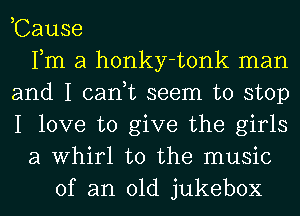 ,Cause
Fm a honky-tonk man
and I can,t seem to stop
I love to give the girls
a Whirl t0 the music
of an old jukebox