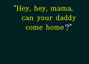 uHey, hey, mama,
can your daddy
come home f?n