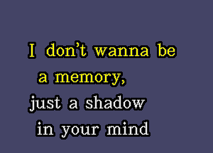 I dorft wanna be
a memory,
just a shadow

in your mind