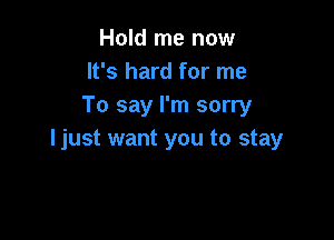 Hold me now
It's hard for me
To say I'm sorry

ljust want you to stay