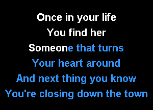 Once in your life
You find her
Someone that turns
Your heart around
And next thing you know
You're closing down the town
