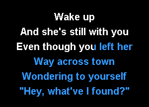 Wake up
And she's still with you
Even though you left her

Way across town
Wondering to yourself
Hey, what've I found?