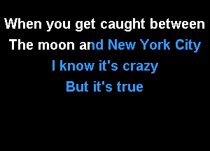 When you get caught between
The moon and New York City
I know it's crazy

But it's true