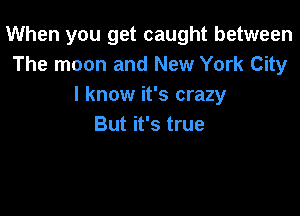 When you get caught between
The moon and New York City
I know it's crazy

But it's true