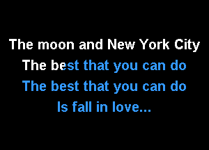 The moon and New York City
The best that you can do

The best that you can do
Is fall in love...