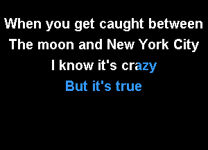 When you get caught between
The moon and New York City
I know it's crazy

But it's true