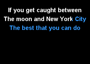 If you get caught between
The moon and New York City
The best that you can do