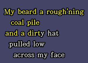 My beard a roughhing

coal pile
and a dirty hat
pulled low

across my f ace