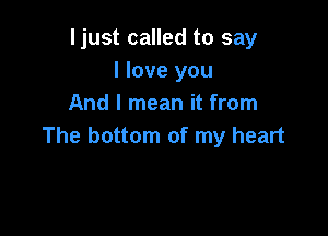 ljust called to say
I love you
And I mean it from

The bottom of my heart