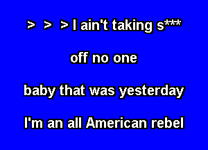 .3 r t' I ain't taking sW

off no one

baby that was yesterday

I'm an all American rebel
