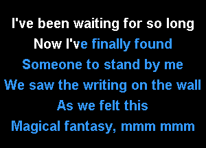 I've been waiting for so long
Now I've finally found
Someone to stand by me
We saw the writing on the wall
As we felt this

Magical fantasy, mmm mmm