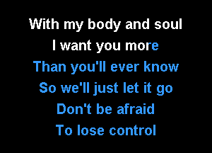 With my body and soul
lwant you more
Than you'll ever know

So we'll just let it go
Don't be afraid
To lose control