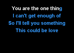 You are the one thing
I can't get enough of
So I'll tell you something

This could be love