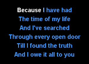 Because I have had
The time of my life
And I've searched
Through every open door
Till I found the truth

And I owe it all to you I