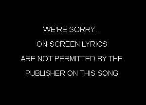 WE'RE SORRY ..
ON-SCREEN LYRICS
ARE NOT PERMITTED BY THE
PUBLISHER ON THIS SONG