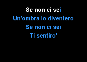 Se non ci sei
Un'ombra io diventero
Se non ci sei

Ti sentiro'