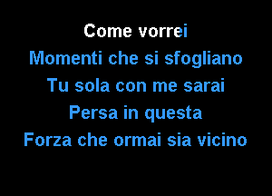 Come vorrei
Momenti che si sfogliano
Tu sola con me sarai

Persa in questa
Forza che ormai sia vicino