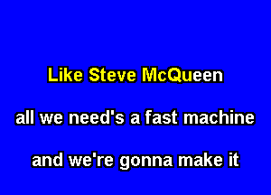 Like Steve McQueen

all we need's a fast machine

and we're gonna make it