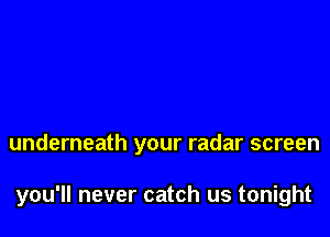 underneath your radar screen

you'll never catch us tonight