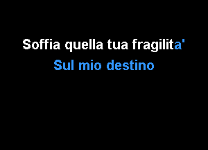 Soffia quella tua fragilita'
Sul mio destino