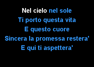 Nel cielo nel sole
Ti porto questa vita
E questo cuore

Sincera la promessa restera'
E qui ti aspettera'