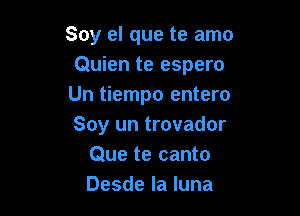 Soy el que te amo
Quien te espero
Un tiempo entero

Soy un trovador
Que te canto
Desde la luna