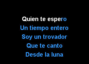 Quien te espero
Un tiempo entero

Soy un trovador
Que te canto
Desde la luna