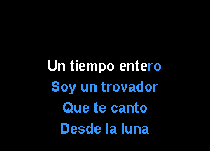 Un tiempo entero

Soy un trovador
Que te canto
Desde la luna