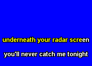 underneath your radar screen

you'll never catch me tonight