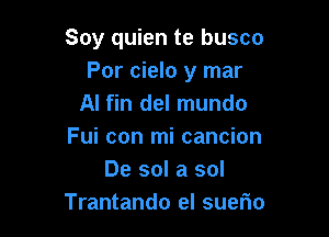 Soy quien te busco
Por cielo y mar
AI fin del mundo

Fui con mi cancion
De sol a sol
Trantando el suerio