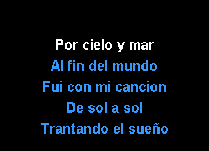 Por cielo y mar
AI fin del mundo

Fui con mi cancion
De sol a sol
Trantando el suerio