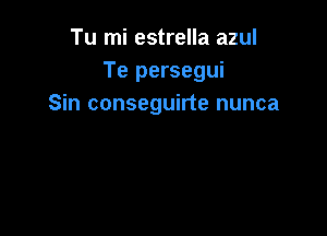 Tu mi estrella azul
Te persegui
Sin conseguirte nunca