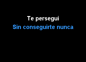 Te persegui
Sin conseguirte nunca