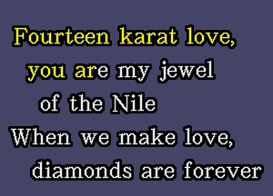 Fourteen karat love,
you are my jewel
of the Nile
When we make love,

diamonds are f orever