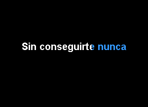 Sin conseguirte nunca