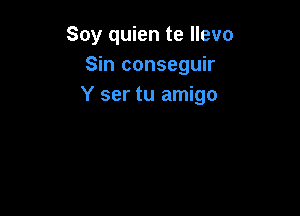 Soy quien te Ilevo
Sin conseguir
Y ser tu amigo