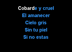 Cobarde y cruel
El amanecer
Cielo gris

Sin tu piel
Si no estas
