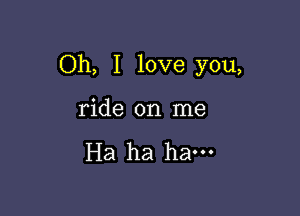 Oh, I love you,

ride on me

Ha ha ha-
