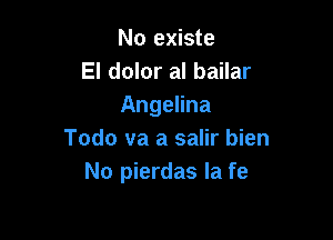 No existe
El dolor al bailar
Angelina

Todo va a salir bien
No pierdas Ia fe
