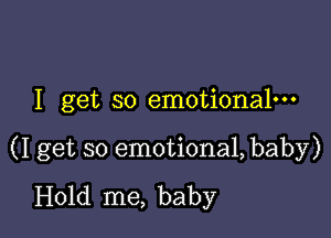 I get so emotiona1---

(I get so emotiona1,baby)
Hold me, baby