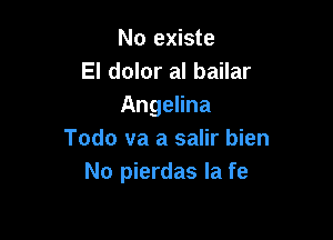 No existe
El dolor al bailar
Angelina

Todo va a salir bien
No pierdas Ia fe