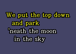 We put the top down
and park

heath the moon
in the sky