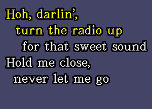 Hoh, darlint,
turn the radio up
for that sweet sound

Hold me close,
never let me go