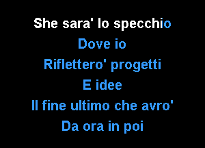 She sara' lo specchio
Dove io
Riflettero' progetti

E idee
ll fine ultimo che and
Da ora in poi