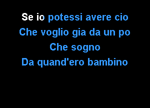 Se i0 potessi avere cio
Che voglio gia da un po
Che sogno

Da quand'ero bambino