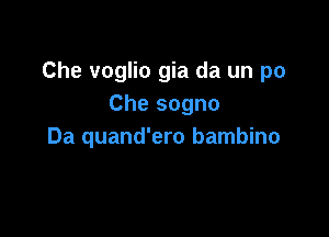 Che voglio gia da un po
Che sogno

Da quand'ero bambino