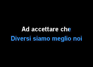 Ad accettare che

Diversi siamo meglio noi