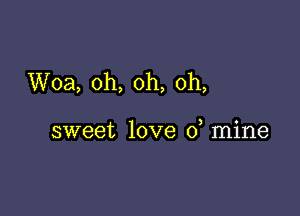 Woa, oh, oh, oh,

sweet love 0 mine